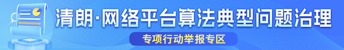 “清朗·網(wǎng)絡(luò)平臺(tái)算法典型問(wèn)題治理”專(zhuān)項(xiàng)行動(dòng)舉報(bào)專(zhuān)區(qū)